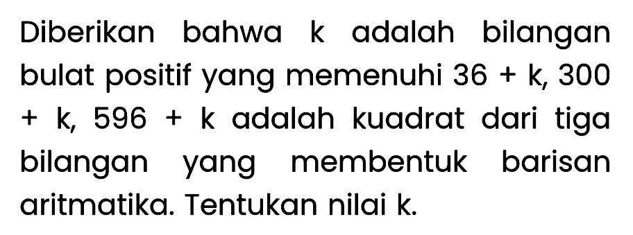 Diberikan bahwa  k  adalah bilangan bulat positif yang memenuhi  36+k, 300   +k, 596+k  adalah kuadrat dari tiga bilangan yang membentuk barisan aritmatika. Tentukan nilai  k .