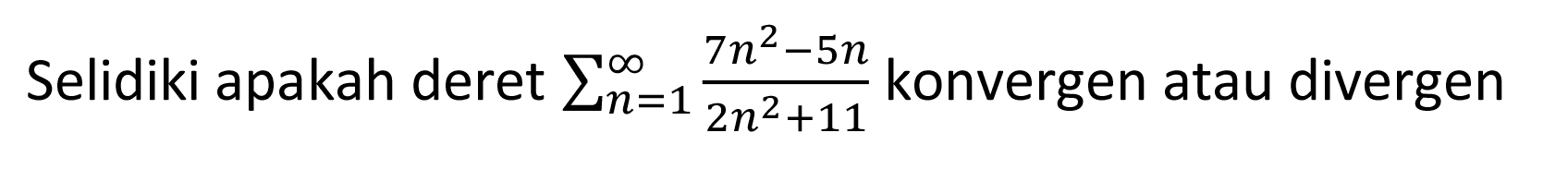 Selidiki apakah deret sigma n=1 tak hingga (7n^2-5n)/(2n^2+11) konvergen atau divergen