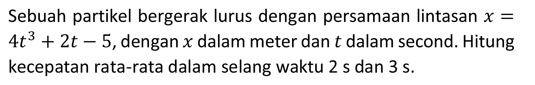 Sebuah partikel bergerak lurus dengan persamaan lintasan  x=4t^3+2t-5 , dengan  x  dalam meter dan  t  dalam second. Hitung kecepatan rata-rata dalam selang waktu  2 s  dan  3 s .