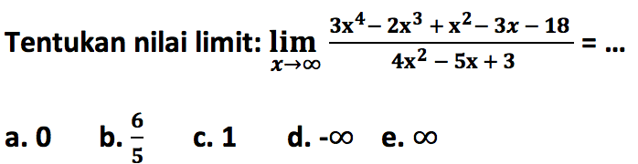 Tentukan nilai limit: lim x menuju tak hingga (3x^4-2x^3+x^2-3x-18)/(4x^2-5x+3)=....  