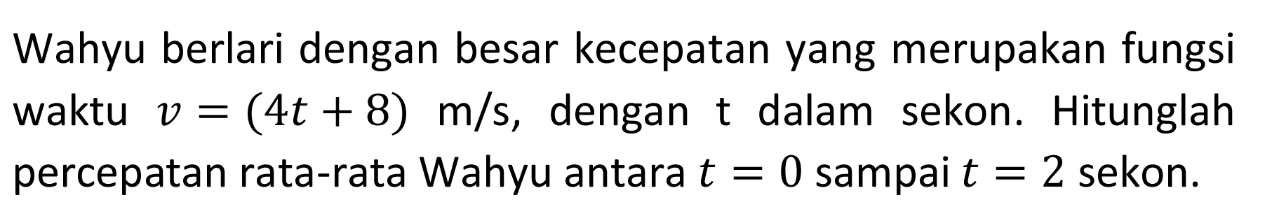 Wahyu berlari dengan besar kecepatan yang merupakan fungsi waktu v = (4t + 8) m/s, dengan t dalam sekon. Hitunglah percepatan rata-rata Wahyu antara t = 0 sampai t = 2 sekon.