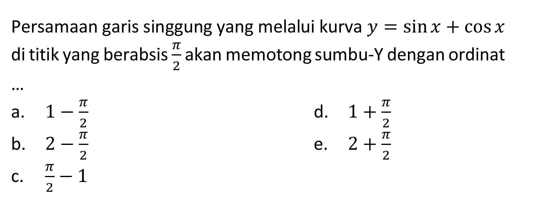 Persamaan garis singgung yang melalui kurva y=sin x+cos x di titik yang berabsis pi/2 akan memotong sumbu-Y dengan ordinat ... 