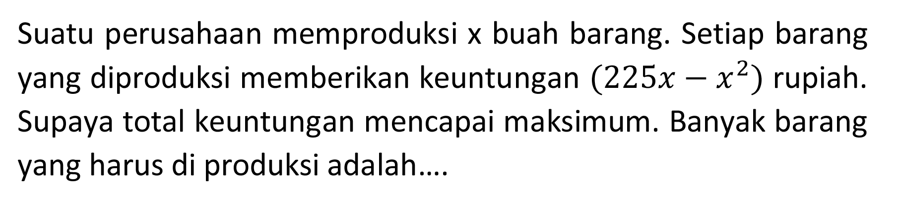 Suatu perusahaan memproduksi x buah barang. Setiap barang yang diproduksi memberikan keuntungan  (225x-x^2)  rupiah. Supaya total keuntungan mencapai maksimum. Banyak barang yang harus di produksi adalah....