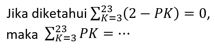 Jika diketahui sigma K = 3 23 (2 - PK) = 0, maka sigma K = 3 23 PK = ...