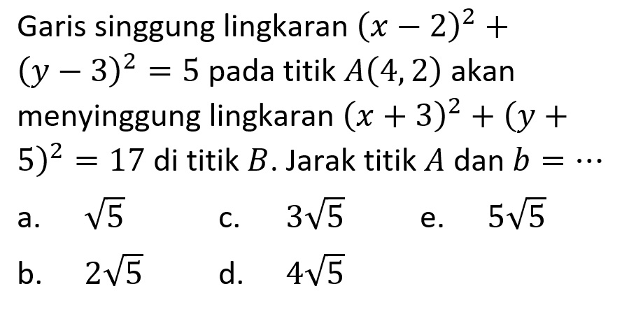 Garis singgung lingkaran (x-2)^2+ (y-3)^2=5 pada titik A(4,2) akan menyinggung lingkaran (x+3)^2+(y+ 5)^2=17 di titik B. Jarak titik A dan b=...