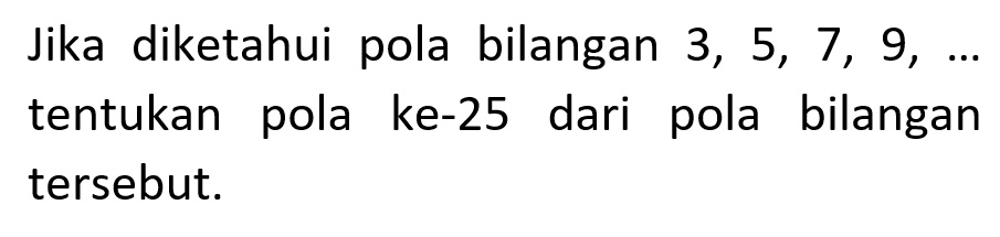 Jika diketahui pola bilangan 3, 5, 7 , 9, ... tentukan pola ke-25 dari pola bilangan tersebut.