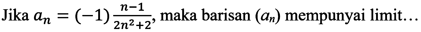 Jika an=(-1) (n - 1)/(2n^2 + 2), maka barisan (an) mempunyai limit...