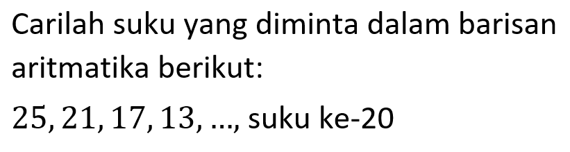 Carilah suku yang diminta dalam barisan aritmatika berikut:25,21,17,13,...., suku ke-20