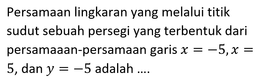 Persamaan lingkaran yang melalui titik sudut sebuah persegi yang terbentuk dari persamaaan-persamaan garis x=-5, x= 5, dan y=-5  adalah ....