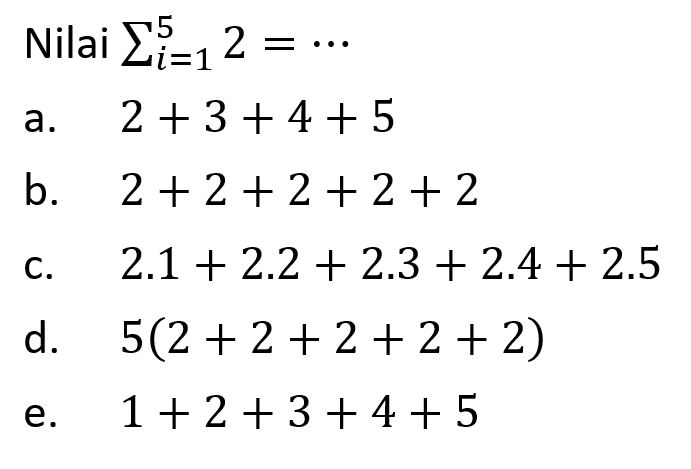 Nilai  sigma i=1 5 2 = ...a.  2+3+4+5 b.  2+2+2+2+2 c.  2.1+2.2+2.3+2.4+2.5 d.  5(2+2+2+2+2) e.  1+2+3+4+5 