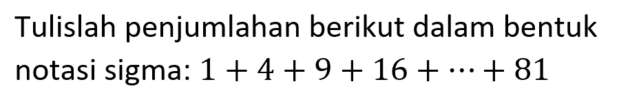 Tulislah penjumlahan berikut dalam bentuk notasi sigma: 1+4+9+16+...+81 