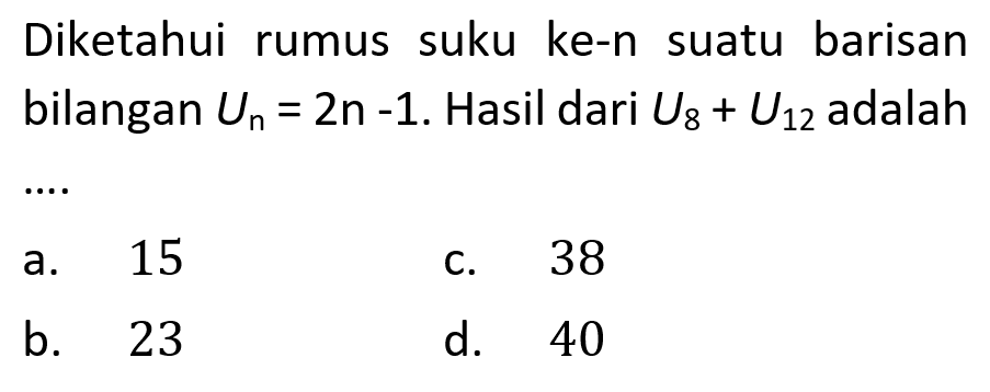 Diketahui suku ke-n rumus suatu barisan bilangan Un=2n-1. Hasil dari U8+U12 adalah ...