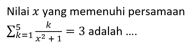 Nilai x yang memenuhi persamaan sigma k=1 5 k/(x^2+1)=3 adalah