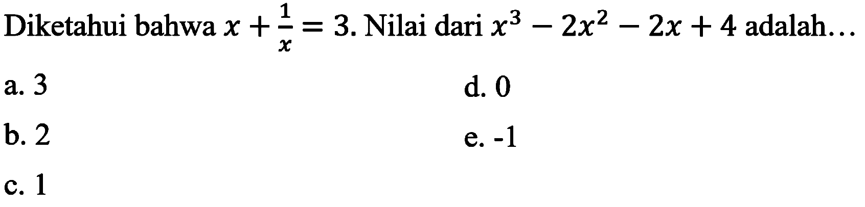 Diketahui bahwa  x+(1)/(x)=3 . Nilai dari  x^(3)-2 x^(2)-2 x+4  adalah...
a. 3
d. 0
b. 2
e.  -1 
c. 1