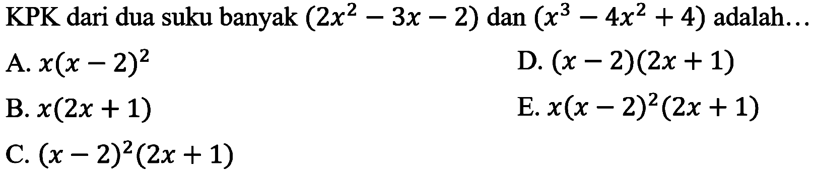 KPK dari dua suku banyak  (2 x^(2)-3 x-2)  dan  (x^(3)-4 x^(2)+4)  adalah...
A.  x(x-2)^(2) 
D.  (x-2)(2 x+1) 
B.  x(2 x+1) 
E.  x(x-2)^(2)(2 x+1) 
C.  (x-2)^(2)(2 x+1) 