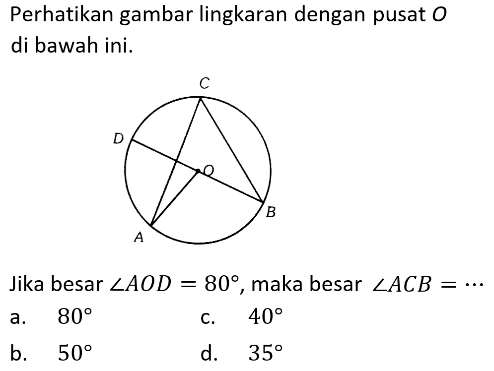 Perhatikan gambar lingkaran dengan pusat O di bawah ini. C D O A B Jika besar sudut AOD=80, maka besar sudut ACB=...