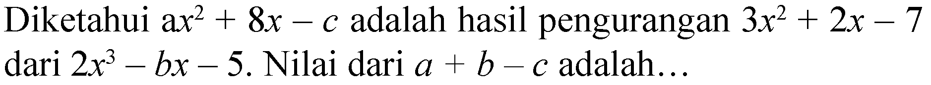 Diketahui a  x^(2)+8 x-c  adalah hasil pengurangan  3 x^(2)+2 x-7  dari  2 x^(3)-b x-5 . Nilai dari  a+b-c  adalah...