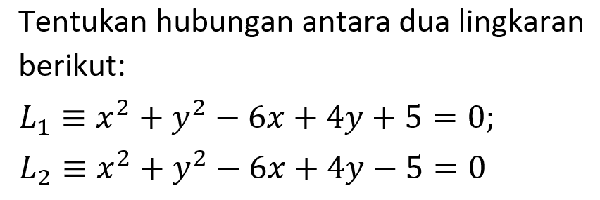 Tentukan hubungan antara dua lingkaran berikut:L1 ekuivalen x^2+y^2-6x+4y+5=0 ; L2 ekuivalen x^2+y^2-6x+4y-5=0