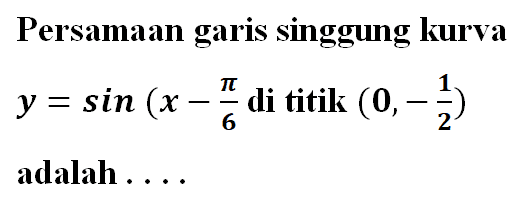 Persamaan garis singgung kurva y=sin (x-pi/6 di titik  (0,-1/2) adalah ....