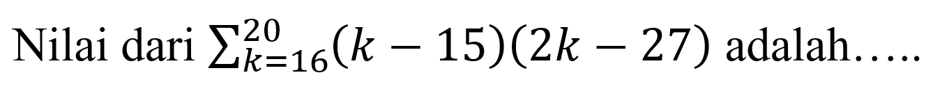 Nilai dari sigma k=16 20 (k-15)(2k-27) adalah ...