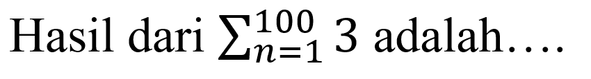 Hasil dari  sigma n=1 100 3  adalah....