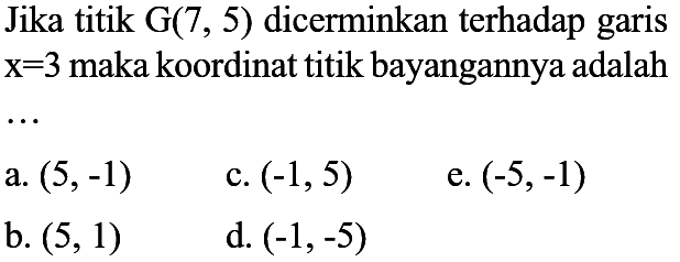 Jika titik G(7,5) dicerminkan terhadap garis x=3 maka koordinat titik bayangannya adalah..