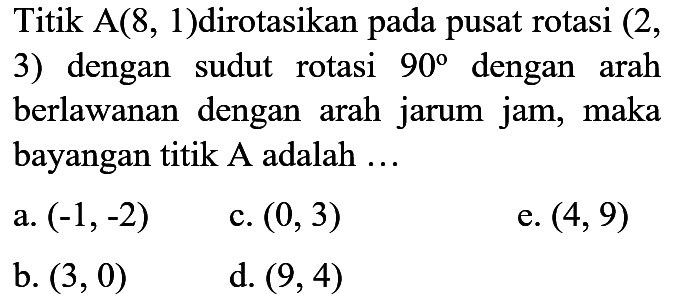 Titik A(8, 1) dirotasikan pada pusat rotasi (2, 3) dengan sudut rotasi 90 dengan arah berlawanan dengan arah jarum jam, maka bayangan titik A adalah