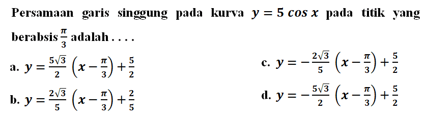 Persamaan garis singgung pada kurva y=5 cos x pada titik yang berabsis pi/3 adalah .... 