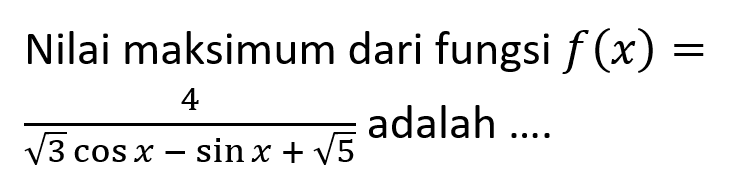 Nilai maksimum dari fungsi f(x)=4/(akar(3)cos x-sin x+akar(5)) adalah ....