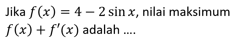 Jika f(x)= 4- 2 sin x, nilai maksimum f(x) + f'(x) adalah ....