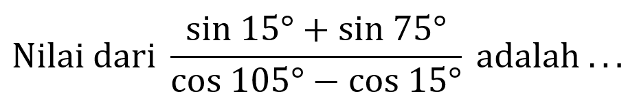 Nilai dari (sin 15 + sin 75)/(cos 105 - cos 15) adalah