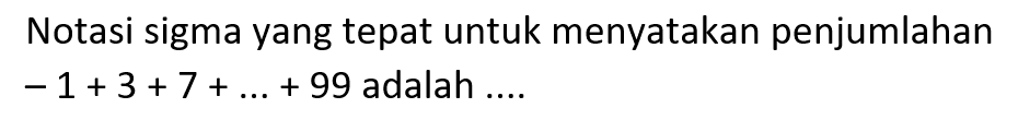 Notasi sigma yang tepat untuk menyatakan penjumlahan -1+3+7+...+ 99 adalah 