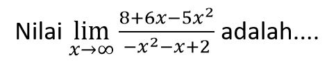 Nilai lim x -> tak hingga (8+6x-5x^2)/(-x^2-x+2) adalah ...