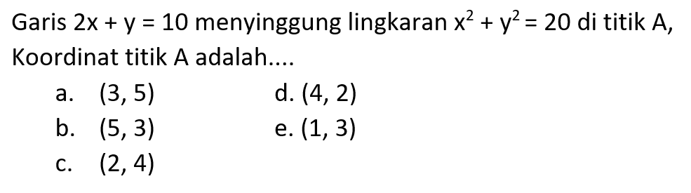 Garis  2 x+y=10  menyinggung lingkaran  x^2+y^2=20  di titik  A , Koordinat titik A adalah....