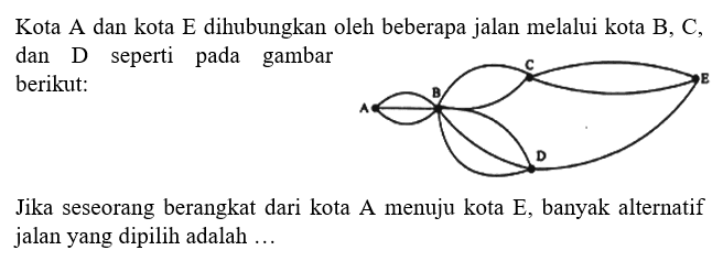 Kota A dan kota E dihubungkan oleh beberapa jalan melalui kota B, C, dan D seperti pada gambar berikut:A B C E DJika seseorang berangkat dari kota  A  menuju kota  E , banyak alternatif jalan yang dipilih adalah ...