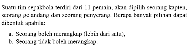 Suatu tim sepakbola terdiri dari 11 pemain, akan dipilih seorang kapten, seorang gelandang dan seorang penyerang. Berapa banyak pilihan dapat dibentuk apabila:a. Seorang boleh merangkap (lebih dari satu),b. Seorang tidak boleh merangkap.