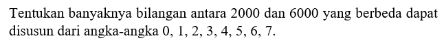 Tentukan banyaknya bilangan antara 2000 dan 6000 yang berbeda dapat disusun dari angka-angka 0,1,2,3,4,5,6,7.