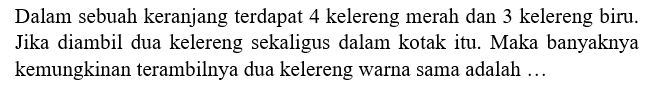 Dalam sebuah keranjang terdapat 4 kelereng merah dan 3 kelereng biru. Jika diambil dua kelereng sekaligus dalam kotak itu. Maka banyaknya kemungkinan terambilnya dua kelereng warna sama adalah ... 