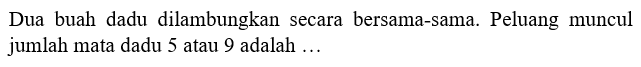 Dua buah dadu dilambungkan secara bersama-sama. Peluang muncul jumlah mata dadu 5 atau 9 adalah ...