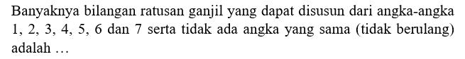 Banyaknya bilangan ratusan ganjil yang dapat disusun dari angka-angka 1,2,3,4,5,6 dan 7 serta tidak ada angka yang sama (tidak berulang) adalah ...