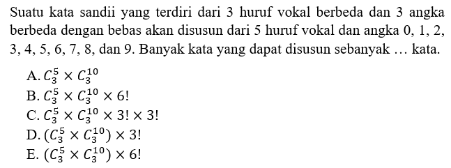 Suatu kata sandii yang terdiri dari 3 huruf vokal berbeda dan 3 angka berbeda dengan bebas akan disusun dari 5 huruf vokal dan angka  0, 1, 2, 3, 4, 5, 6, 7, 8, dan 9. Banyak kata yang dapat disusun sebanyak ... kata.
