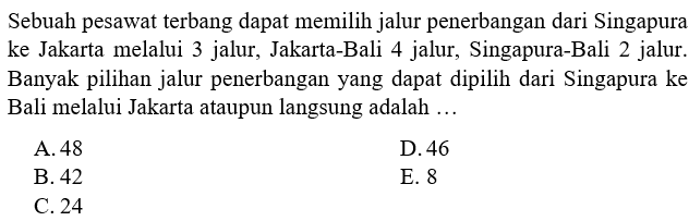 Sebuah pesawat terbang dapat memilih jalur penerbangan dari Singapura ke Jakarta melalui 3 jalur, Jakarta-Bali 4 jalur, Singapura-Bali 2 jalur. Banyak pilihan jalur penerbangan yang dapat dipilih dari Singapura ke Bali melalui Jakarta ataupun langsung adalah ...