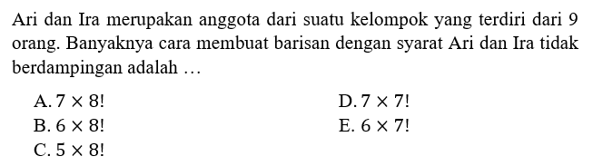 Ari dan Ira merupakan anggota dari suatu kelompok yang terdiri dari 9 orang. Banyaknya cara membuat barisan dengan syarat Ari dan Ira tidak berdampingan adalah ...