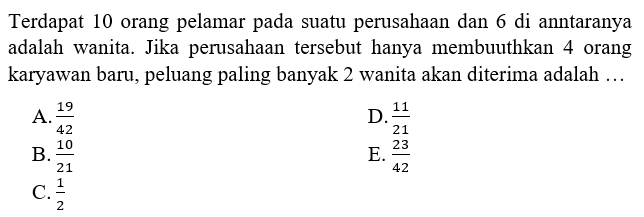 Terdapat 10 orang pelamar pada suatu perusahaan dan 6 di anntaranya adalah wanita. Jika perusahaan tersebut hanya membuuthkan 4 orang karyawan baru, peluang paling banyak 2 wanita akan diterima adalah ...