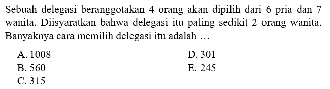 Sebuah delegasi beranggotakan 4 orang akan dipilih dari 6 pria dan 7 wanita. Diisyaratkan bahwa delegasi itu paling sedikit 2 orang wanita. Banyaknya cara memilih delegasi itu adalah ...