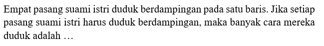 Empat pasang suami istri duduk berdampingan pada satu baris. Jika setiap pasang suami istri harus duduk berdampingan, maka banyak cara mereka duduk adalah ....