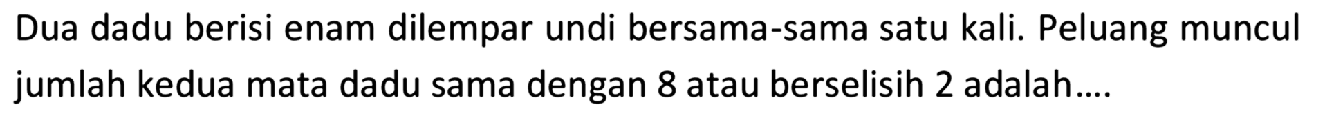 Dua dadu berisi enam dilempar undi bersama-sama satu kali. Peluang muncul jumlah kedua mata dadu sama dengan 8 atau berselisih 2 adalah....