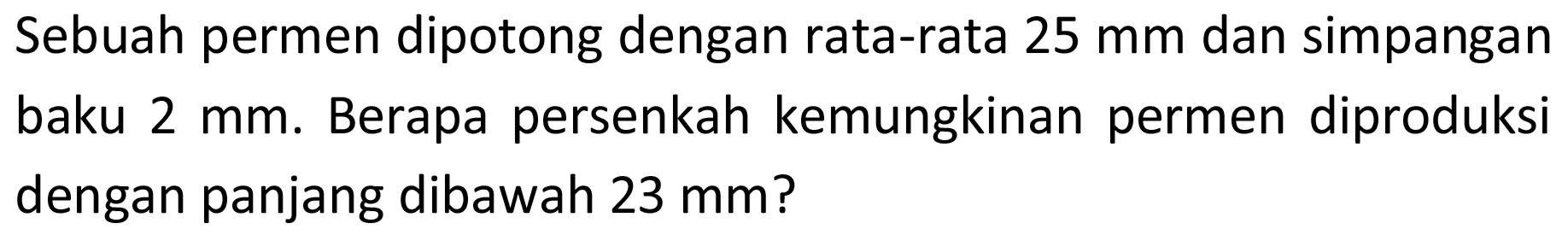 Sebuah permen dipotong dengan rata-rata 25 mm dan simpangan baku 2 mm. Berapa persenkah kemungkinan permen diproduksi dengan panjang dibawah 23 mm?