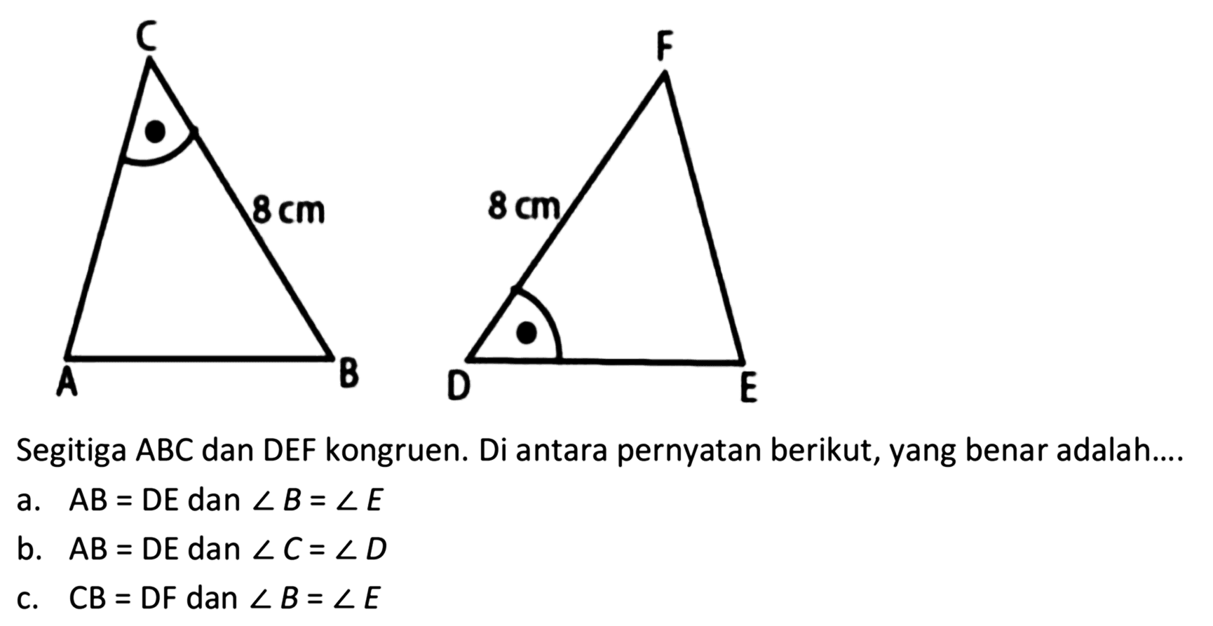 Segitiga ABC panjang BC = 8 cm, segitiga DEF panjang DF = 8 cmSegitiga ABC dan DEF kongruen. Di antara pernyatan berikut, yang benar adalah....a. AB = DE dan sudut B = sudut E b. AB = DE dan sudut C = sudut D c. CB = DF dan sudut B = sudut E