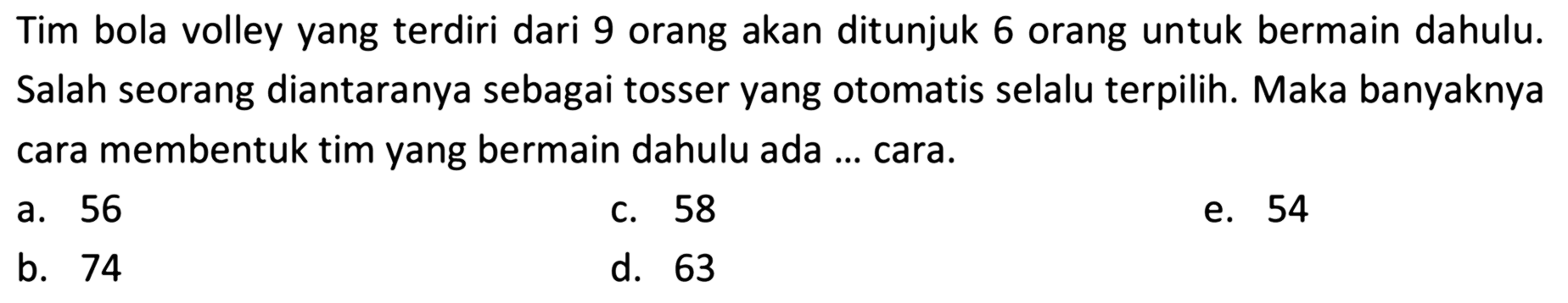 Tim bola volley yang terdiri dari 9 orang akan ditunjuk 6 orang untuk bermain dahulu. Salah seorang diantaranya sebagai tosser yang otomatis selalu terpilih. Maka banyaknya cara membentuk tim yang bermain dahulu ada ... cara.